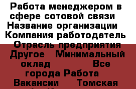 Работа менеджером в сфере сотовой связи › Название организации ­ Компания-работодатель › Отрасль предприятия ­ Другое › Минимальный оклад ­ 15 000 - Все города Работа » Вакансии   . Томская обл.,Кедровый г.